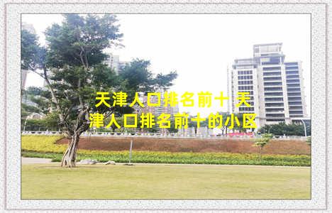 天津人口排名前十 天津人口排名前十的小区